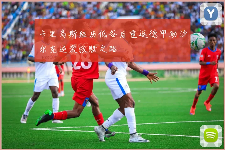 卡里乌斯经历低谷后重返德甲助沙尔克逆袭救赎之路