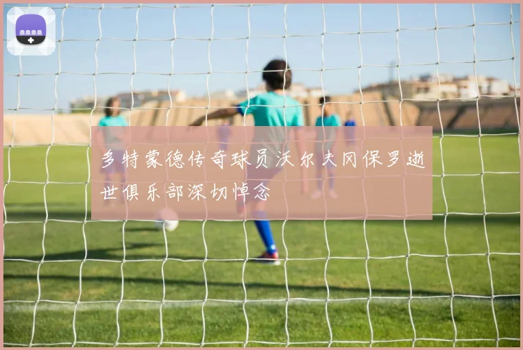 多特蒙德传奇球员沃尔夫冈保罗逝世俱乐部深切悼念