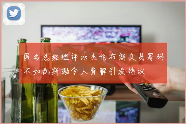 匿名总经理评论杰伦布朗交易筹码不如凯斯勒令人费解引发热议