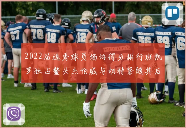 2022届选秀球员场均得分排行班凯罗独占鳌头杰伦威与切特紧随其后