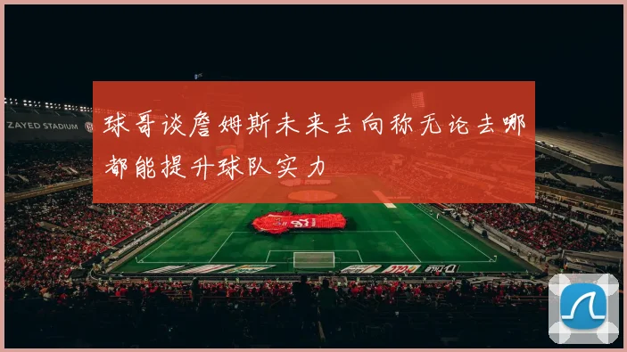 球哥谈詹姆斯未来去向称无论去哪都能提升球队实力