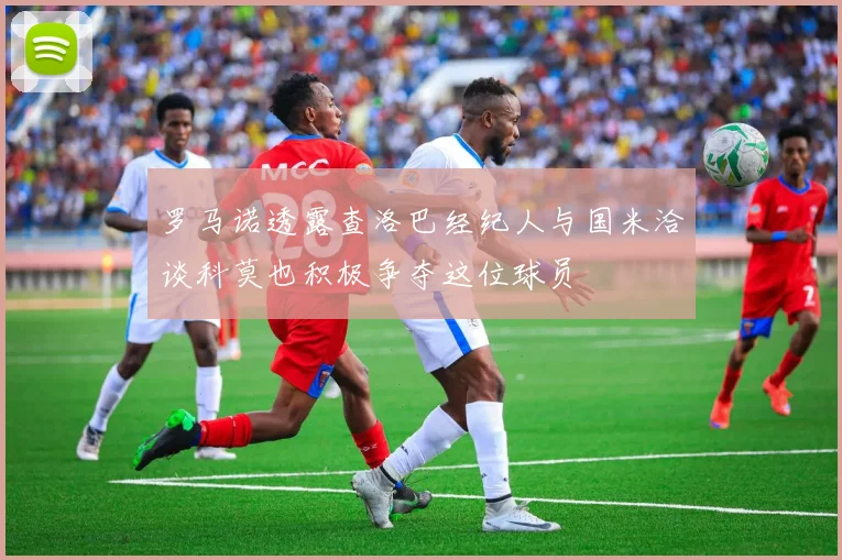 罗马诺透露查洛巴经纪人与国米洽谈科莫也积极争夺这位球员