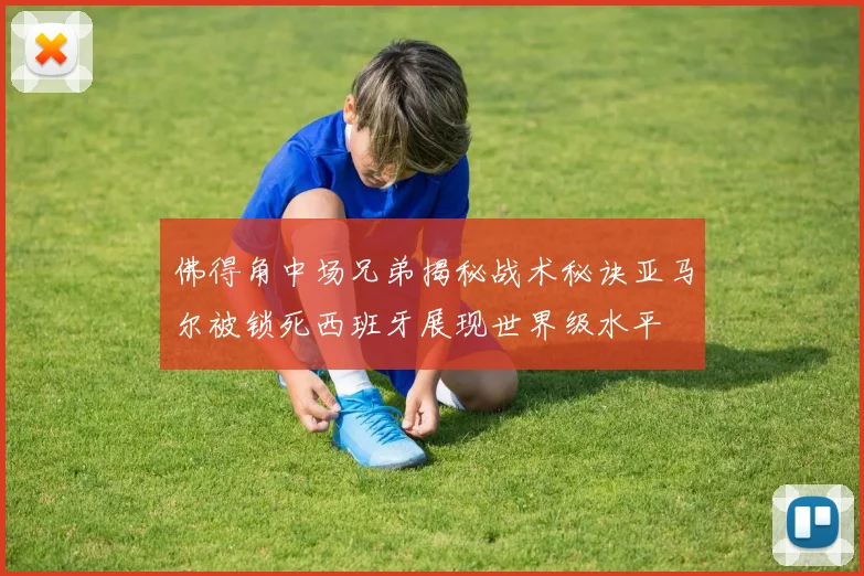 佛得角中场兄弟揭秘战术秘诀亚马尔被锁死西班牙展现世界级水平