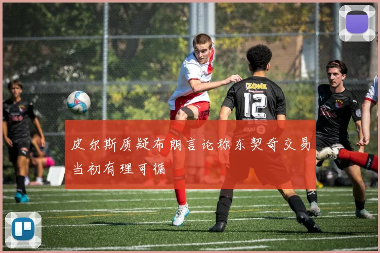 皮尔斯质疑布朗言论称东契奇交易当初有理可循