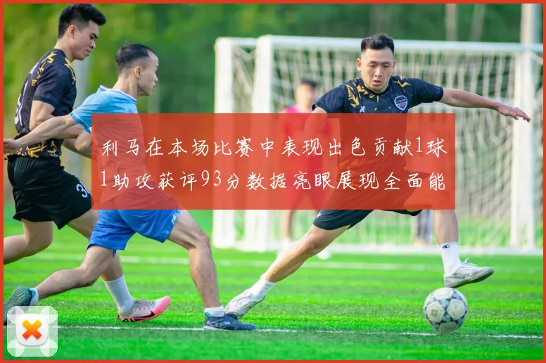 利马在本场比赛中表现出色贡献1球1助攻获评93分数据亮眼展现全面能力