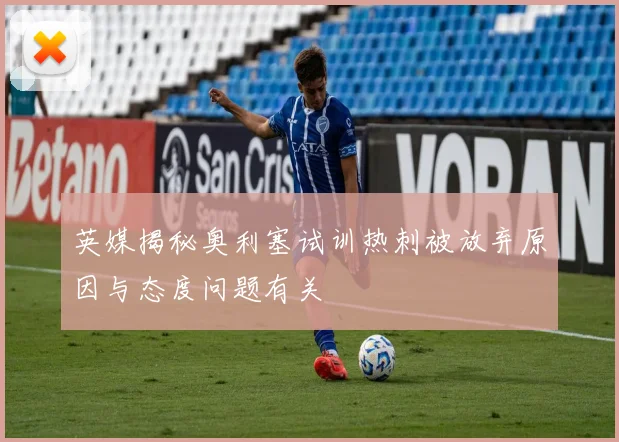英媒揭秘奥利塞试训热刺被放弃原因与态度问题有关