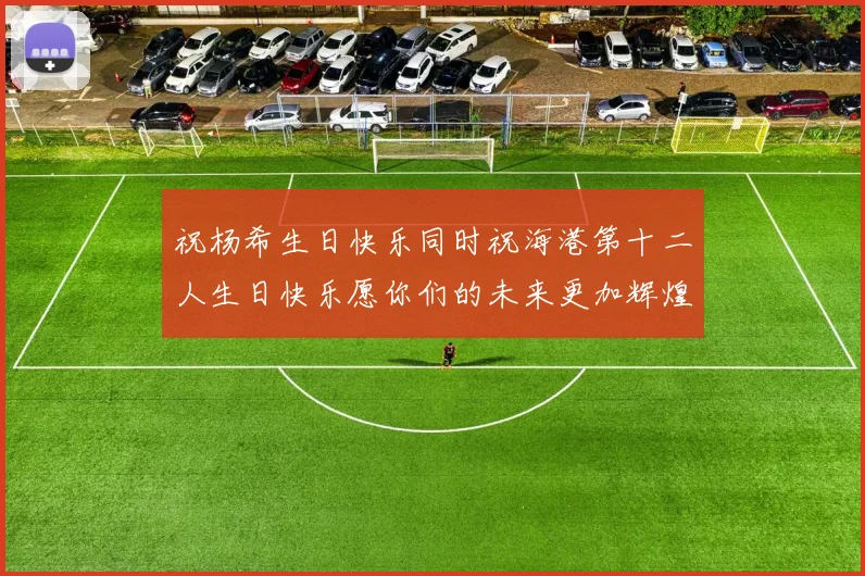 祝杨希生日快乐同时祝海港第十二人生日快乐愿你们的未来更加辉煌绚烂