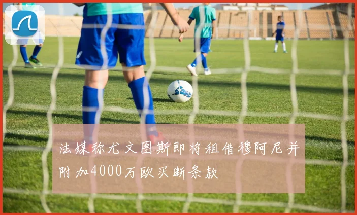 法媒称尤文图斯即将租借穆阿尼并附加4000万欧买断条款