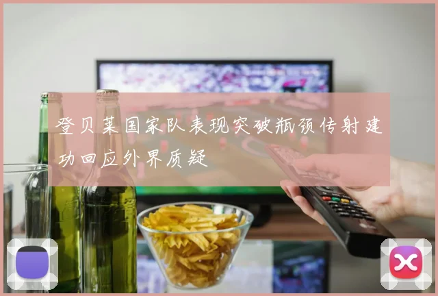 登贝莱国家队表现突破瓶颈传射建功回应外界质疑