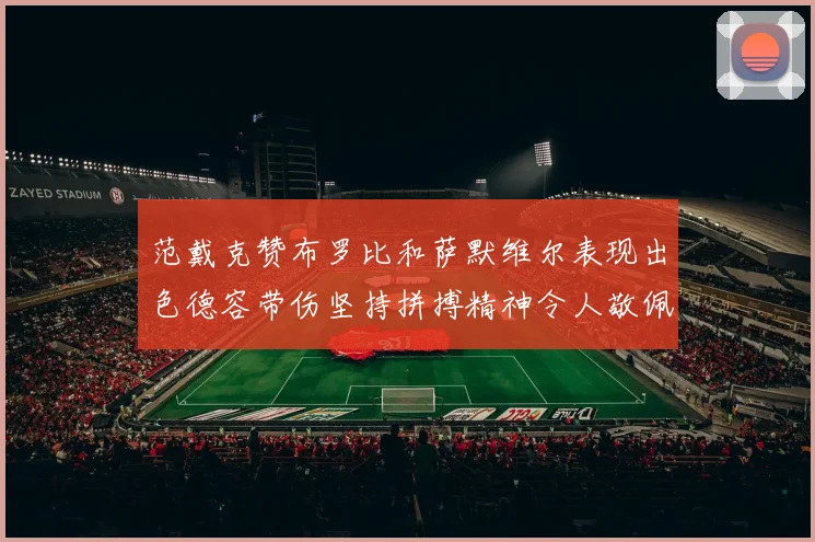 范戴克赞布罗比和萨默维尔表现出色德容带伤坚持拼搏精神令人敬佩