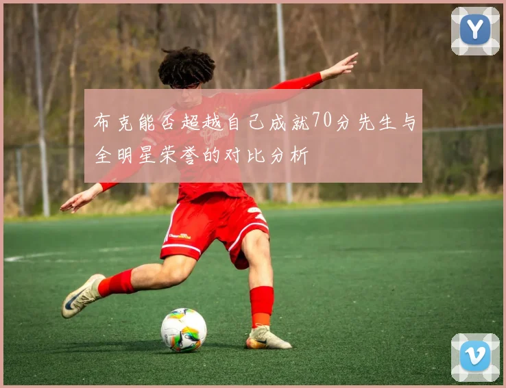 布克能否超越自己成就70分先生与全明星荣誉的对比分析