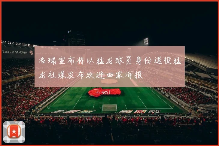 洛瑞宣布将以猛龙球员身份退役猛龙社媒发布欢迎回家海报