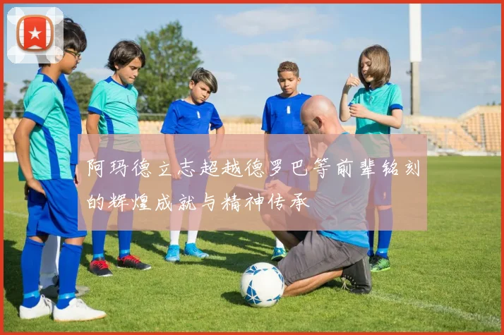 阿玛德立志超越德罗巴等前辈铭刻的辉煌成就与精神传承