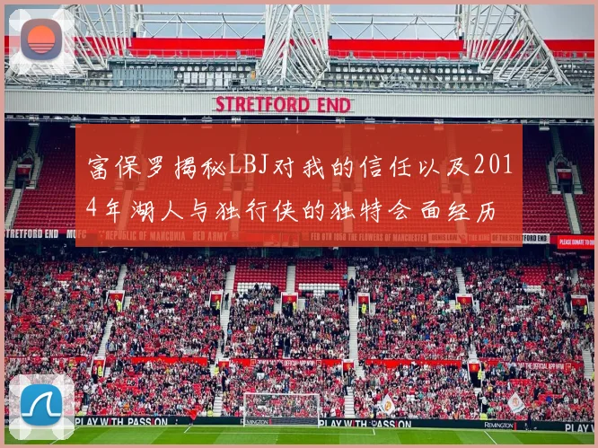 富保罗揭秘LBJ对我的信任以及2014年湖人与独行侠的独特会面经历