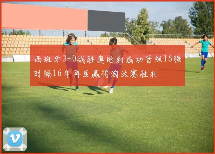 西班牙3-0战胜奥地利成功晋级16强时隔16年再度赢得淘汰赛胜利