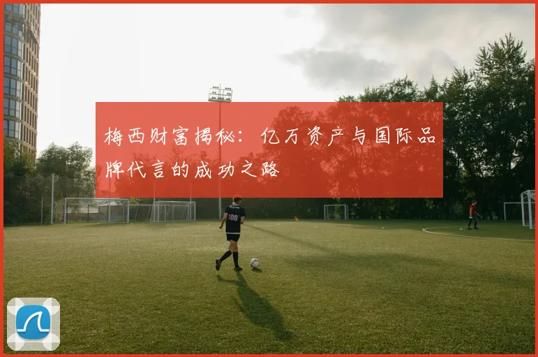 梅西财富揭秘：亿万资产与国际品牌代言的成功之路