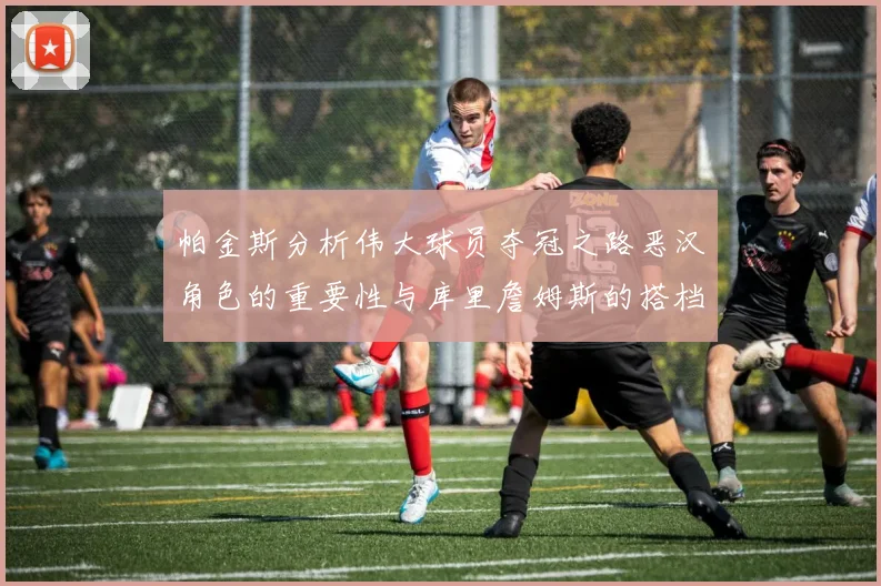 帕金斯分析伟大球员夺冠之路恶汉角色的重要性与库里詹姆斯的搭档关系