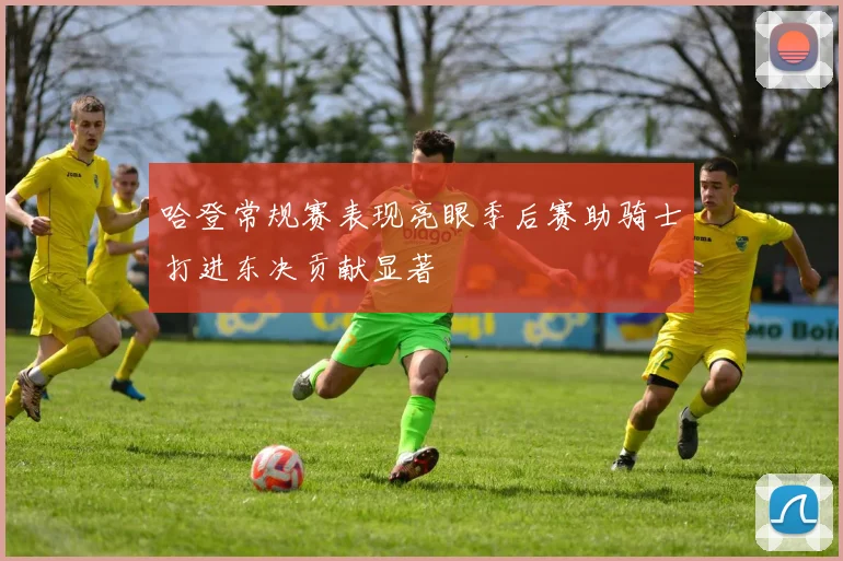 哈登常规赛表现亮眼季后赛助骑士打进东决贡献显著