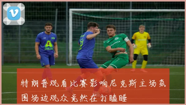 特朗普观看比赛影响尼克斯主场氛围场边观众竟然在打瞌睡